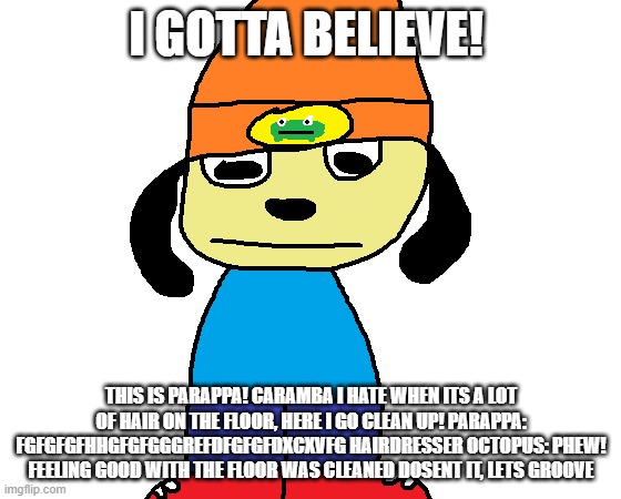 CARAMBA I HATE WHEN ITS A LOT OF HAIR IN THE FLOOR! HERE I GO CLEAN UP | I GOTTA BELIEVE! THIS IS PARAPPA! CARAMBA I HATE WHEN ITS A LOT OF HAIR ON THE FLOOR, HERE I GO CLEAN UP! PARAPPA: FGFGFGFHHGFGFGGGREFDFGFGFDXCXVFG HAIRDRESSER OCTOPUS: PHEW! FEELING GOOD WITH THE FLOOR WAS CLEANED DOSENT IT, LETS GROOVE | image tagged in paper rap | made w/ Imgflip meme maker