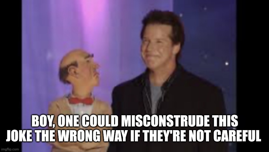 Walter and Jeff Dunham | BOY, ONE COULD MISCONSTRUDE THIS JOKE THE WRONG WAY IF THEY'RE NOT CAREFUL | image tagged in walter and jeff dunham | made w/ Imgflip meme maker
