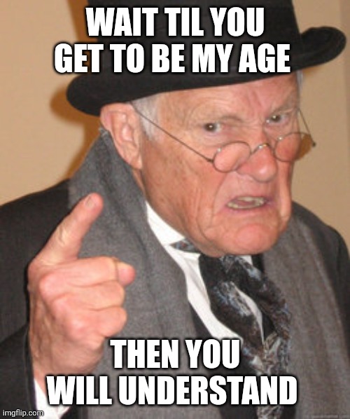 Back In My Day Meme | WAIT TIL YOU GET TO BE MY AGE THEN YOU WILL UNDERSTAND | image tagged in memes,back in my day | made w/ Imgflip meme maker