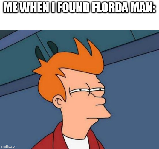 florda | ME WHEN I FOUND FLORDA MAN: | image tagged in memes,futurama fry | made w/ Imgflip meme maker