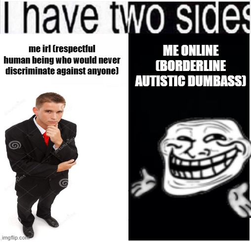 i have two sides | ME ONLINE (BORDERLINE AUTISTIC DUMBASS); me irl (respectful human being who would never discriminate against anyone) | image tagged in i have two sides | made w/ Imgflip meme maker