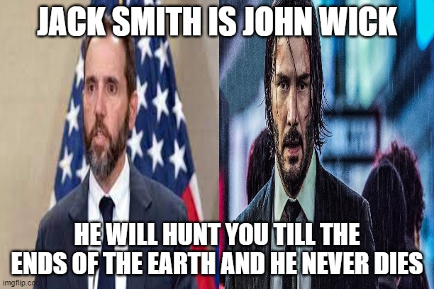Jack Smith is John Wick | JACK SMITH IS JOHN WICK; HE WILL HUNT YOU TILL THE ENDS OF THE EARTH AND HE NEVER DIES | image tagged in memes | made w/ Imgflip meme maker