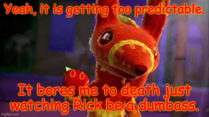 Yeah, it is getting too predictable. It bores me to death just watching Rick be a dumbass. | made w/ Imgflip meme maker