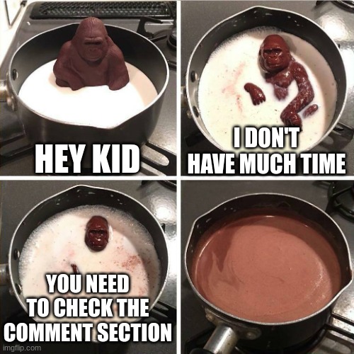 You should | HEY KID; I DON'T HAVE MUCH TIME; YOU NEED TO CHECK THE COMMENT SECTION | image tagged in chocolate gorilla | made w/ Imgflip meme maker
