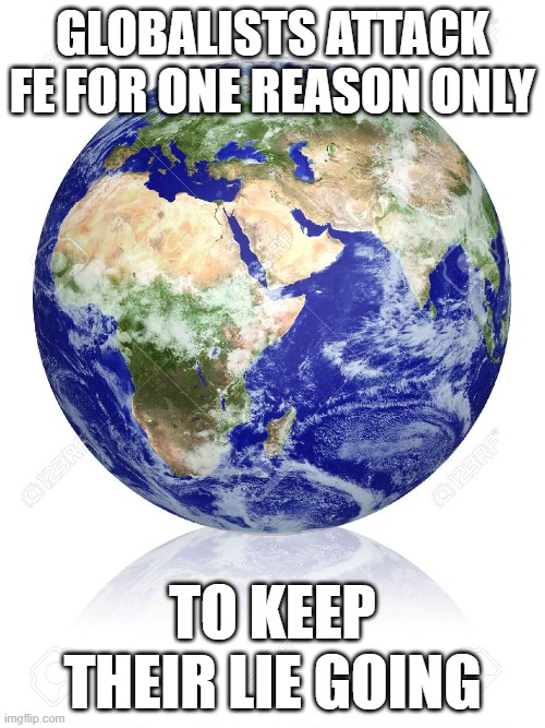 Earth Globe | GLOBALISTS ATTACK FE FOR ONE REASON ONLY; TO KEEP THEIR LIE GOING | image tagged in earth globe | made w/ Imgflip meme maker