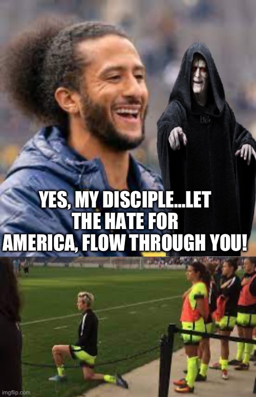 YES, MY DISCIPLE…LET THE HATE FOR AMERICA, FLOW THROUGH YOU! | image tagged in kneeling,stupid liberals,maga,republicans,donald trump | made w/ Imgflip meme maker