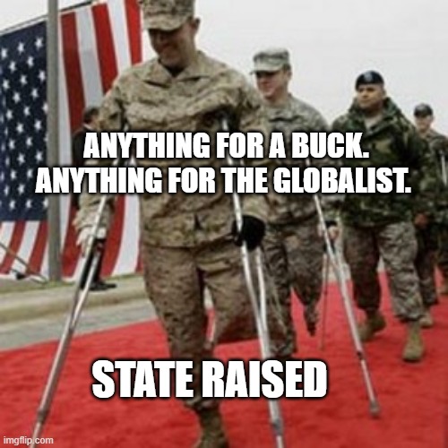 veterans lose money | ANYTHING FOR A BUCK. ANYTHING FOR THE GLOBALIST. STATE RAISED | image tagged in veterans lose money | made w/ Imgflip meme maker