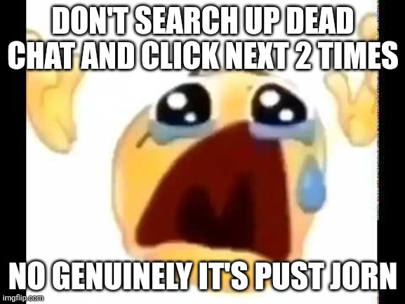 cursed crying emoji | DON'T SEARCH UP DEAD CHAT AND CLICK NEXT 2 TIMES; NO GENUINELY IT'S PUST JORN | image tagged in cursed crying emoji | made w/ Imgflip meme maker