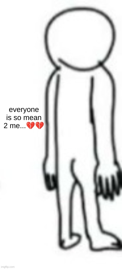 everyone is so mean 2 me...?? | made w/ Imgflip meme maker