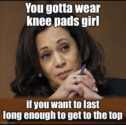 Kamala Harris  | You gotta wear knee pads girl if you want to last long enough to get to the top | image tagged in kamala harris | made w/ Imgflip meme maker