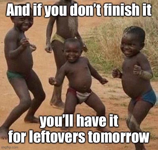 AFRICAN KIDS DANCING | And if you don’t finish it you’ll have it for leftovers tomorrow | image tagged in african kids dancing | made w/ Imgflip meme maker