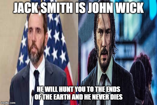 Jack Smith is John Wick | JACK SMITH IS JOHN WICK; HE WILL HUNT YOU TO THE ENDS OF THE EARTH AND HE NEVER DIES | image tagged in funny memes | made w/ Imgflip meme maker