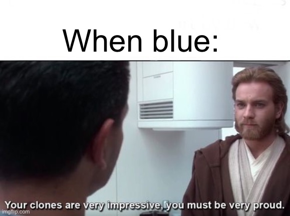 Your clones are very impressive | When blue: | image tagged in your clones are very impressive | made w/ Imgflip meme maker