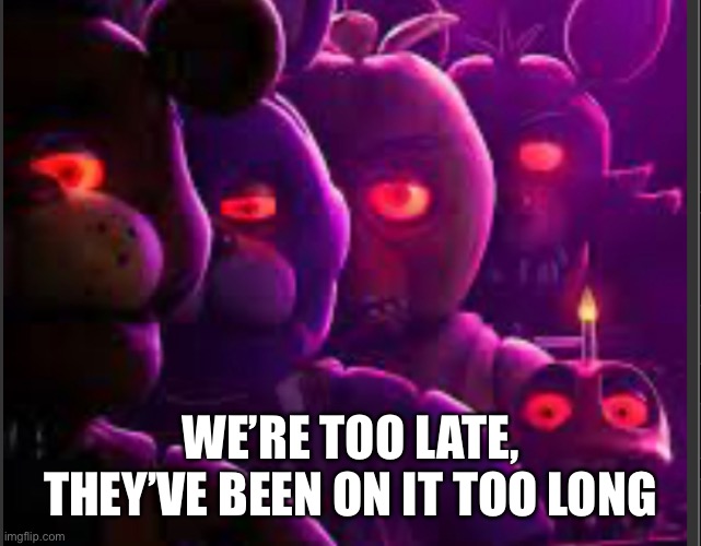 WE’RE TOO LATE, THEY’VE BEEN ON IT TOO LONG | made w/ Imgflip meme maker