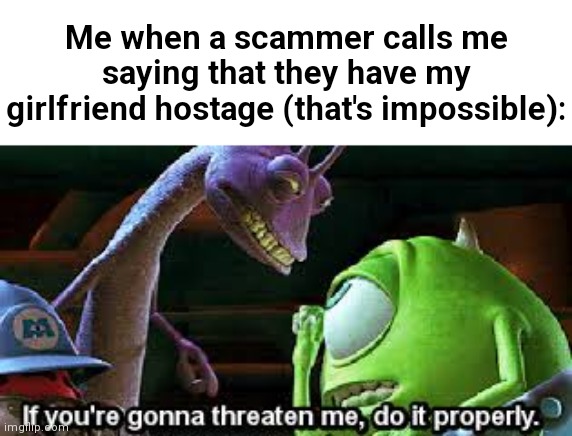 Sad times :( | Me when a scammer calls me saying that they have my girlfriend hostage (that's impossible): | image tagged in if you're going to threaten me do it properly,monsters inc,funny,memes,relatable | made w/ Imgflip meme maker