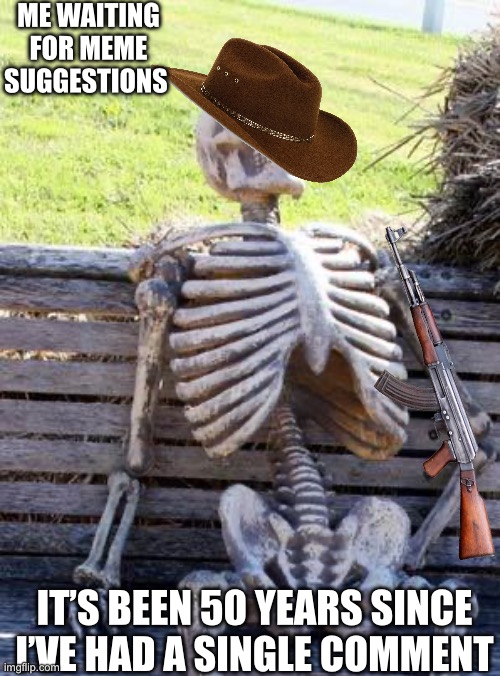 Waiting Skeleton | ME WAITING FOR MEME SUGGESTIONS; IT’S BEEN 50 YEARS SINCE I’VE HAD A SINGLE COMMENT | image tagged in memes,waiting skeleton | made w/ Imgflip meme maker