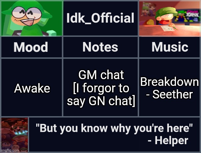 Idk_Official's D&B Announcement Template | GM chat [I forgor to say GN chat]; Awake; Breakdown - Seether | image tagged in idk_official's d b announcement template,idk,stuff,s o u p,carck | made w/ Imgflip meme maker