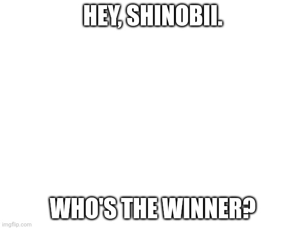 HEY, SHINOBII. WHO'S THE WINNER? | made w/ Imgflip meme maker