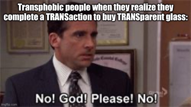 Too bad they took public TRANSportation and sent the glass to their house using TRANSit…. | Transphobic people when they realize they complete a TRANSaction to buy TRANSparent glass: | image tagged in oh god please no,transgender,transphobic,transparent | made w/ Imgflip meme maker
