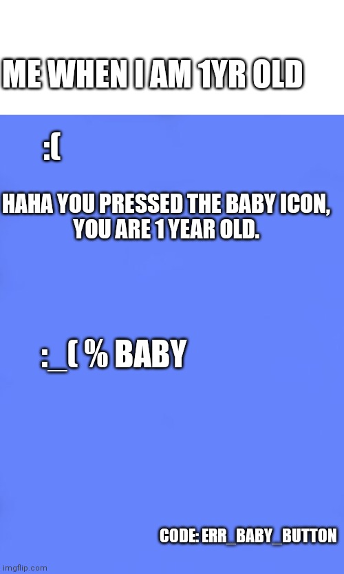 Baby button BSOD | ME WHEN I AM 1YR OLD; HAHA YOU PRESSED THE BABY ICON,


YOU ARE 1 YEAR OLD. :(; :_( % BABY; CODE: ERR_BABY_BUTTON | image tagged in custom bsod | made w/ Imgflip meme maker