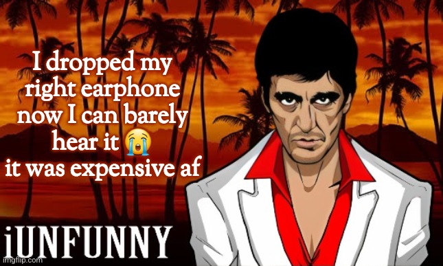 I dropped it on my bed, why did it break like that | I dropped my right earphone now I can barely hear it 😭 it was expensive af | image tagged in iunfunny's scarface template | made w/ Imgflip meme maker