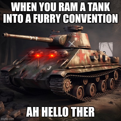 Ah hello there | WHEN YOU RAM A TANK INTO A FURRY CONVENTION; AH HELLO THER | image tagged in tank,anti furry | made w/ Imgflip meme maker