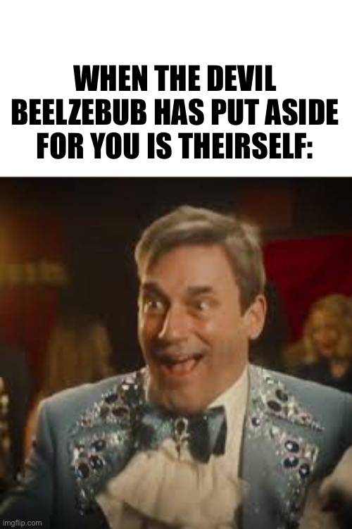 Good Omens 2 Spoilers!!! | WHEN THE DEVIL BEELZEBUB HAS PUT ASIDE FOR YOU IS THEIRSELF: | image tagged in tv show | made w/ Imgflip meme maker