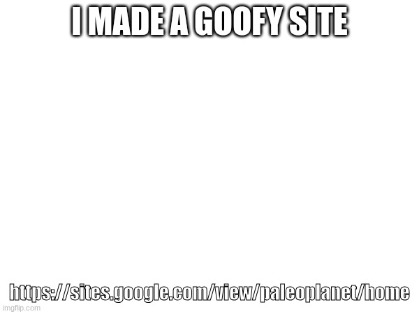 Goofy Site.mp3 | I MADE A GOOFY SITE; https://sites.google.com/view/paleoplanet/home | made w/ Imgflip meme maker