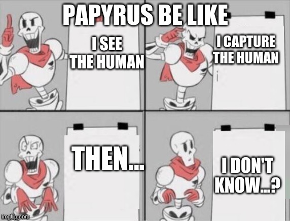 lol | PAPYRUS BE LIKE; I SEE THE HUMAN; I CAPTURE THE HUMAN; THEN... I DON'T KNOW...? | image tagged in papyrus plan | made w/ Imgflip meme maker