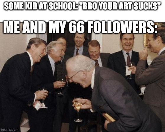 You guys have really kept me going. For as much hate as I get irl, the support you guys give me is worth it. <3 | SOME KID AT SCHOOL: "BRO YOUR ART SUCKS"; ME AND MY 66 FOLLOWERS: | image tagged in memes,laughing men in suits | made w/ Imgflip meme maker
