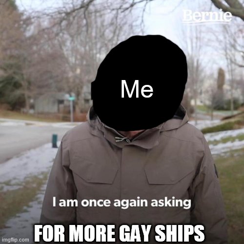 gay ships | Me; FOR MORE GAY SHIPS; For more gay ships!! | image tagged in memes,bernie i am once again asking for your support,yaoi,gay ships | made w/ Imgflip meme maker