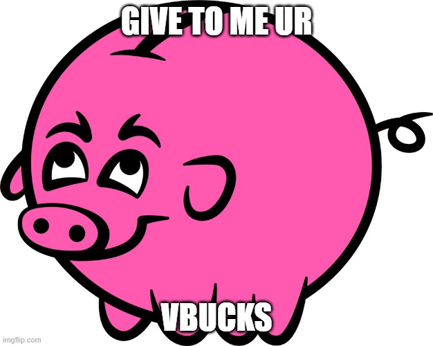 Bonus Pig | GIVE TO ME UR; VBUCKS | image tagged in meme | made w/ Imgflip meme maker