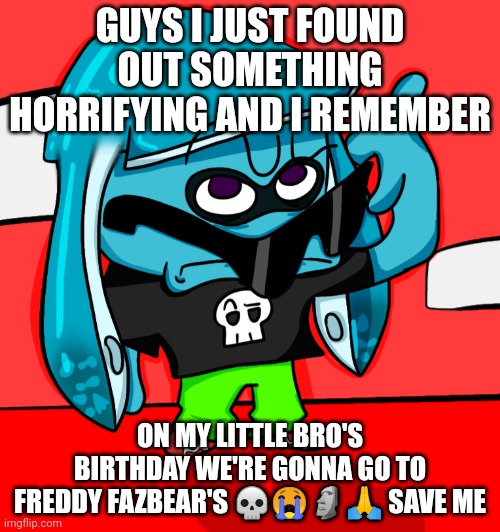 I HOPE THAT THEY WERE JOKING BECAUSE ON A TOURIST WEBSITE THEY SHOWED ME IT... | GUYS I JUST FOUND OUT SOMETHING HORRIFYING AND I REMEMBER; ON MY LITTLE BRO'S BIRTHDAY WE'RE GONNA GO TO FREDDY FAZBEAR'S 💀😭🗿🙏 SAVE ME | made w/ Imgflip meme maker