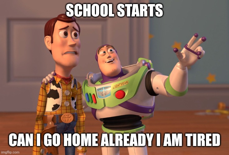 Bro fr | SCHOOL STARTS; CAN I GO HOME ALREADY I AM TIRED | image tagged in memes,x x everywhere | made w/ Imgflip meme maker