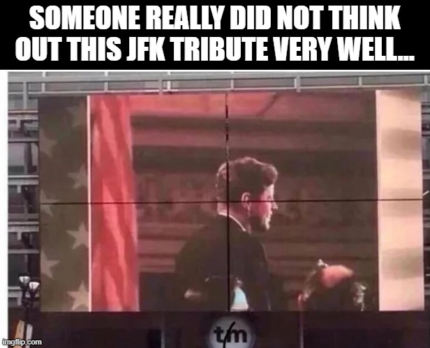 Got Eem | SOMEONE REALLY DID NOT THINK OUT THIS JFK TRIBUTE VERY WELL... | image tagged in dark humor,jfk | made w/ Imgflip meme maker