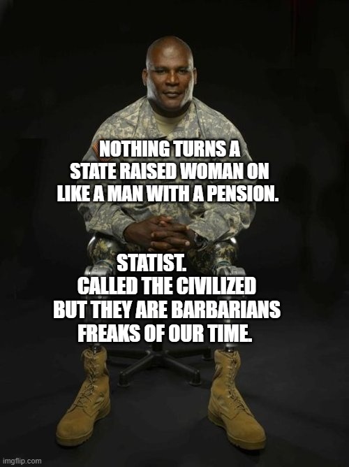 Veteran Nation | NOTHING TURNS A STATE RAISED WOMAN ON LIKE A MAN WITH A PENSION. STATIST.         CALLED THE CIVILIZED BUT THEY ARE BARBARIANS FREAKS OF OUR TIME. | image tagged in veteran nation | made w/ Imgflip meme maker