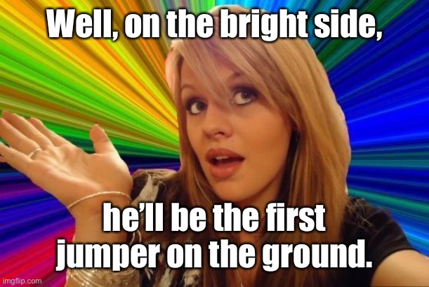 Dumb Blonde Meme | Well, on the bright side, he’ll be the first jumper on the ground. | image tagged in memes,dumb blonde | made w/ Imgflip meme maker