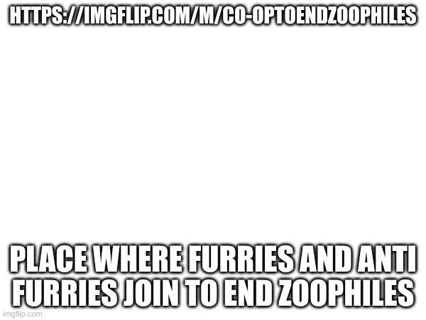 HTTPS://IMGFLIP.COM/M/CO-OPTOENDZOOPHILES; PLACE WHERE FURRIES AND ANTI FURRIES JOIN TO END ZOOPHILES | made w/ Imgflip meme maker