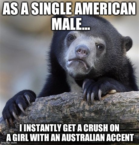 Confession Bear Meme | AS A SINGLE AMERICAN MALE... I INSTANTLY GET A CRUSH ON A GIRL WITH AN AUSTRALIAN ACCENT | image tagged in memes,confession bear,AdviceAnimals | made w/ Imgflip meme maker