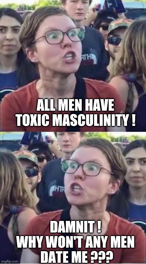 Angry Liberal Hypocrite | ALL MEN HAVE TOXIC MASCULINITY ! DAMNIT !
WHY WON'T ANY MEN
 DATE ME ??? | image tagged in angry liberal hypocrite | made w/ Imgflip meme maker
