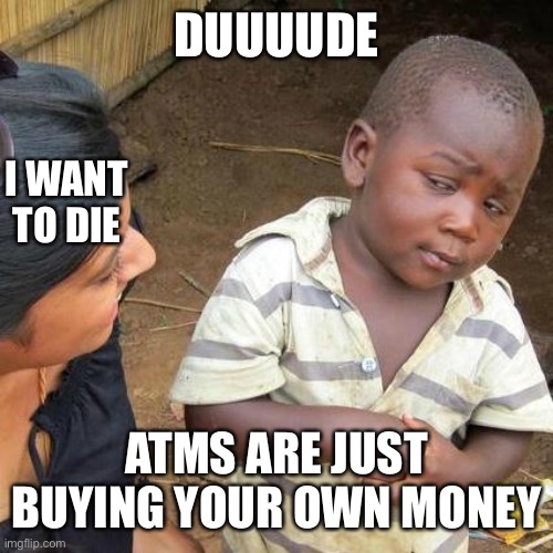Third World Skeptical Kid Meme | DUUUUDE; I WANT TO DIE; ATMS ARE JUST BUYING YOUR OWN MONEY | image tagged in memes,third world skeptical kid | made w/ Imgflip meme maker
