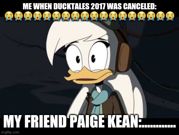 Della Duck | ME WHEN DUCKTALES 2017 WAS CANCELED: 😭😭😭😭😭😭😭😭😭😭😭😭😭😭😭😭😭😭; MY FRIEND PAIGE KEAN:............ | image tagged in della duck,ducktales | made w/ Imgflip meme maker