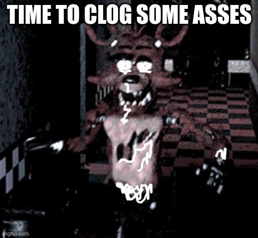 Foxy running | TIME TO CLOG SOME ASSES | image tagged in foxy running | made w/ Imgflip meme maker
