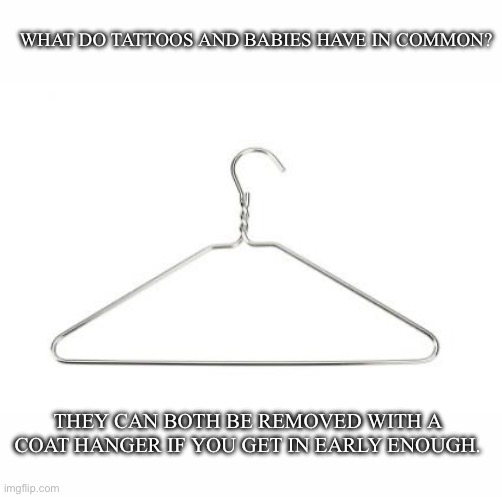 Coathanger | WHAT DO TATTOOS AND BABIES HAVE IN COMMON? THEY CAN BOTH BE REMOVED WITH A COAT HANGER IF YOU GET IN EARLY ENOUGH. | image tagged in coathanger,babies,tattoos | made w/ Imgflip meme maker