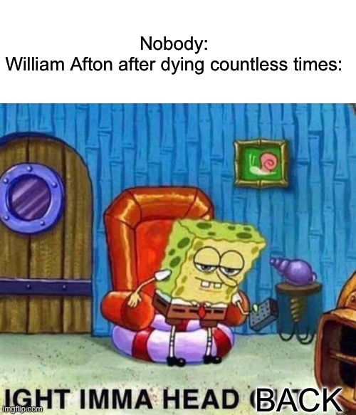 He always comes back | Nobody:
William Afton after dying countless times:; BACK | image tagged in memes,spongebob ight imma head out | made w/ Imgflip meme maker