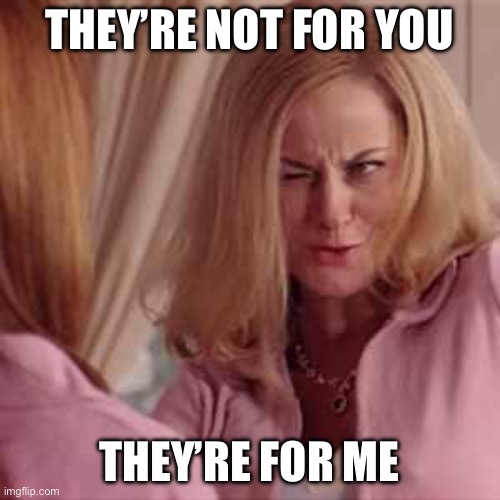 Mean Girls- Cool Mom | THEY’RE NOT FOR YOU; THEY’RE FOR ME | image tagged in mean girls- cool mom | made w/ Imgflip meme maker