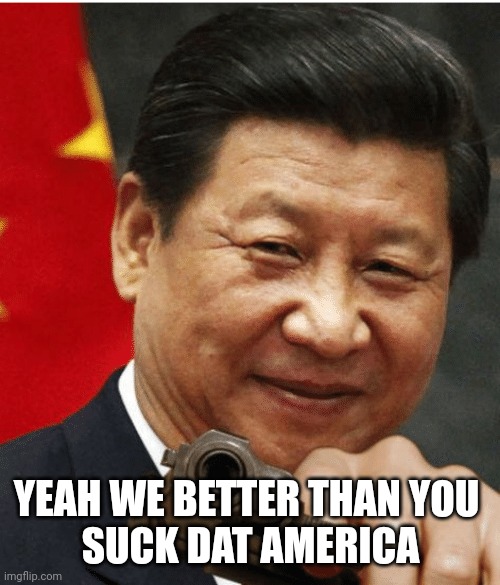 Xi Jinping | YEAH WE BETTER THAN YOU 
SUCK DAT AMERICA | image tagged in xi jinping | made w/ Imgflip meme maker