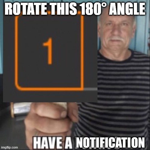 Have a notification (original) | ROTATE THIS 180° ANGLE | image tagged in have a notification | made w/ Imgflip meme maker