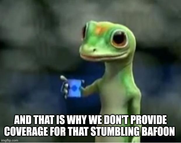Geico Gecko | AND THAT IS WHY WE DON'T PROVIDE COVERAGE FOR THAT STUMBLING BAFOON | image tagged in geico gecko | made w/ Imgflip meme maker