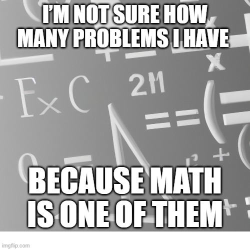 math is a problem | I’M NOT SURE HOW MANY PROBLEMS I HAVE; BECAUSE MATH IS ONE OF THEM | image tagged in math,problems,meme funny | made w/ Imgflip meme maker
